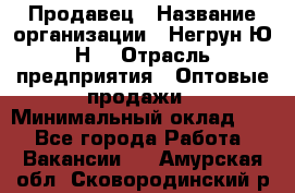 Продавец › Название организации ­ Негрун Ю.Н. › Отрасль предприятия ­ Оптовые продажи › Минимальный оклад ­ 1 - Все города Работа » Вакансии   . Амурская обл.,Сковородинский р-н